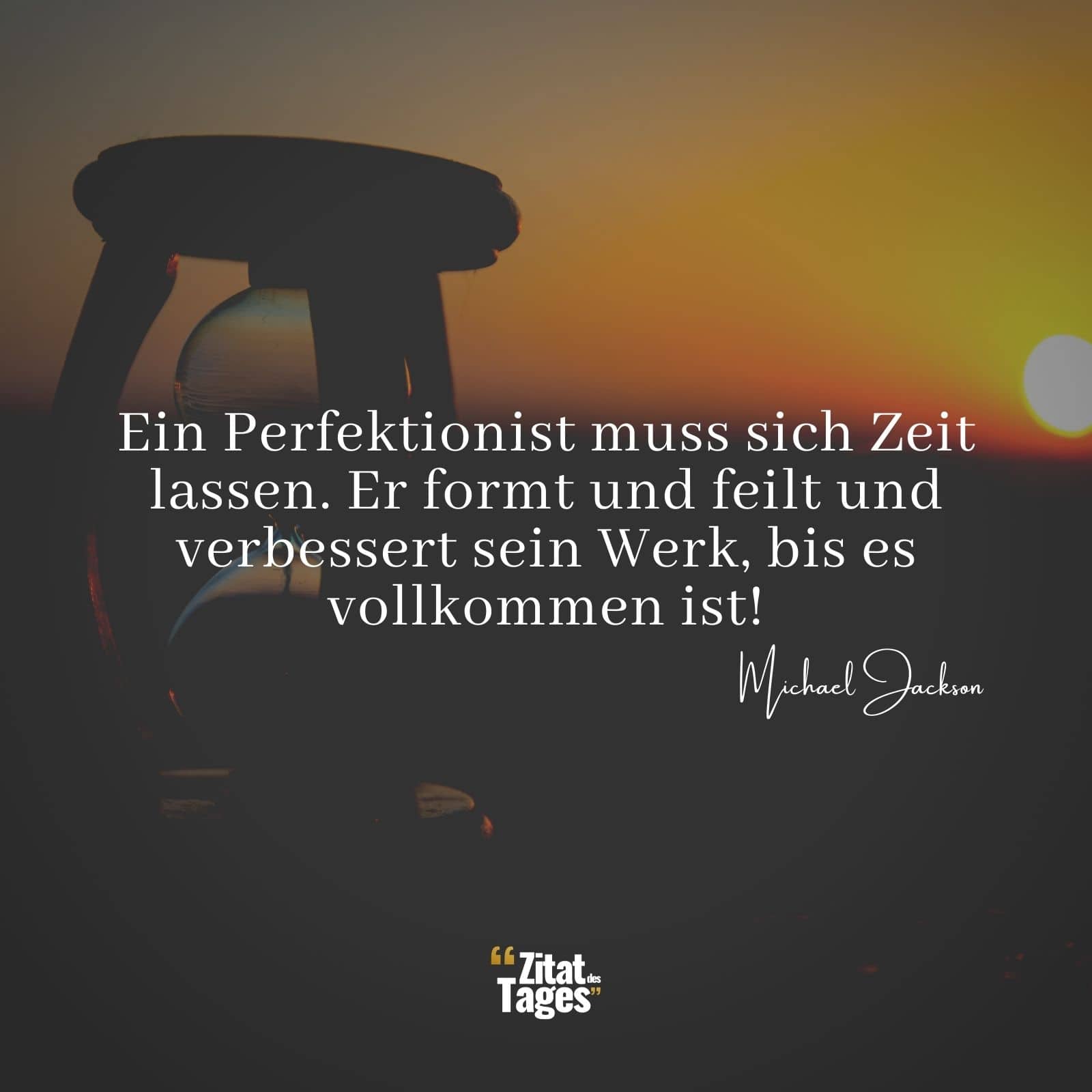 Ein Perfektionist muss sich Zeit lassen. Er formt und feilt und verbessert sein Werk, bis es vollkommen ist! - Michael Jackson