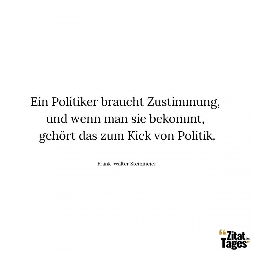 Ein Politiker braucht Zustimmung, und wenn man sie bekommt, gehört das zum Kick von Politik. - Frank-Walter Steinmeier