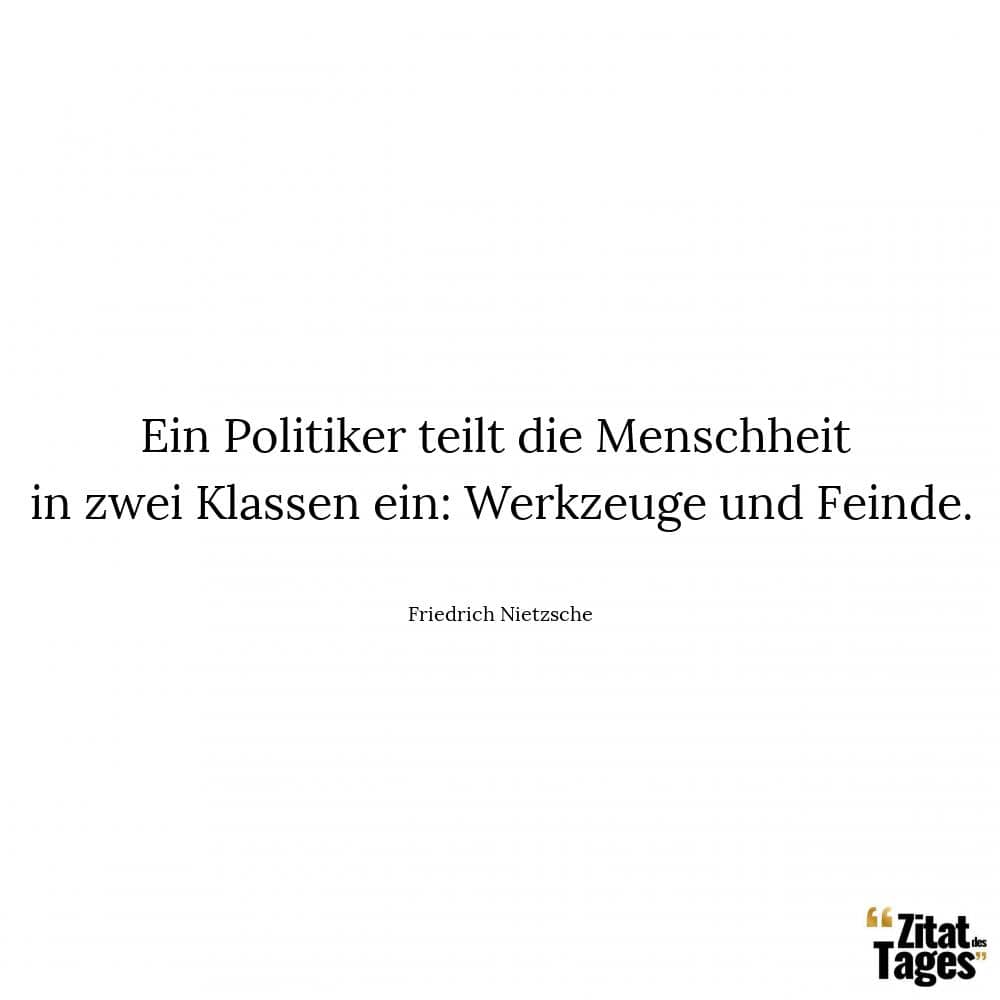 Ein Politiker teilt die Menschheit in zwei Klassen ein: Werkzeuge und Feinde. - Friedrich Nietzsche