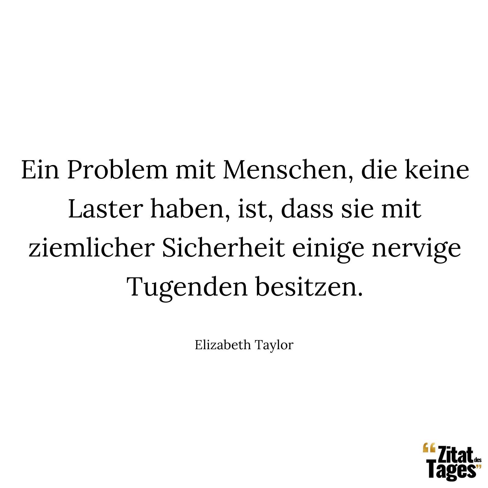 Ein Problem mit Menschen, die keine Laster haben, ist, dass sie mit ziemlicher Sicherheit einige nervige Tugenden besitzen. - Elizabeth Taylor