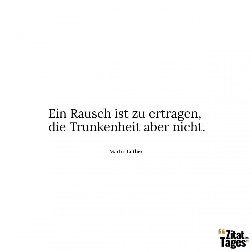 Ein Rausch ist zu ertragen, die Trunkenheit aber nicht. - Martin Luther