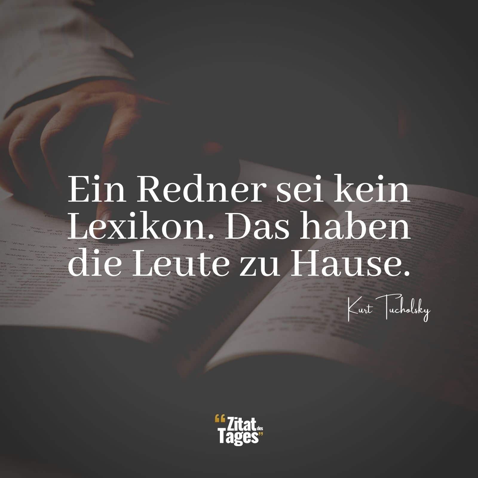 Ein Redner sei kein Lexikon. Das haben die Leute zu Hause. - Kurt Tucholsky