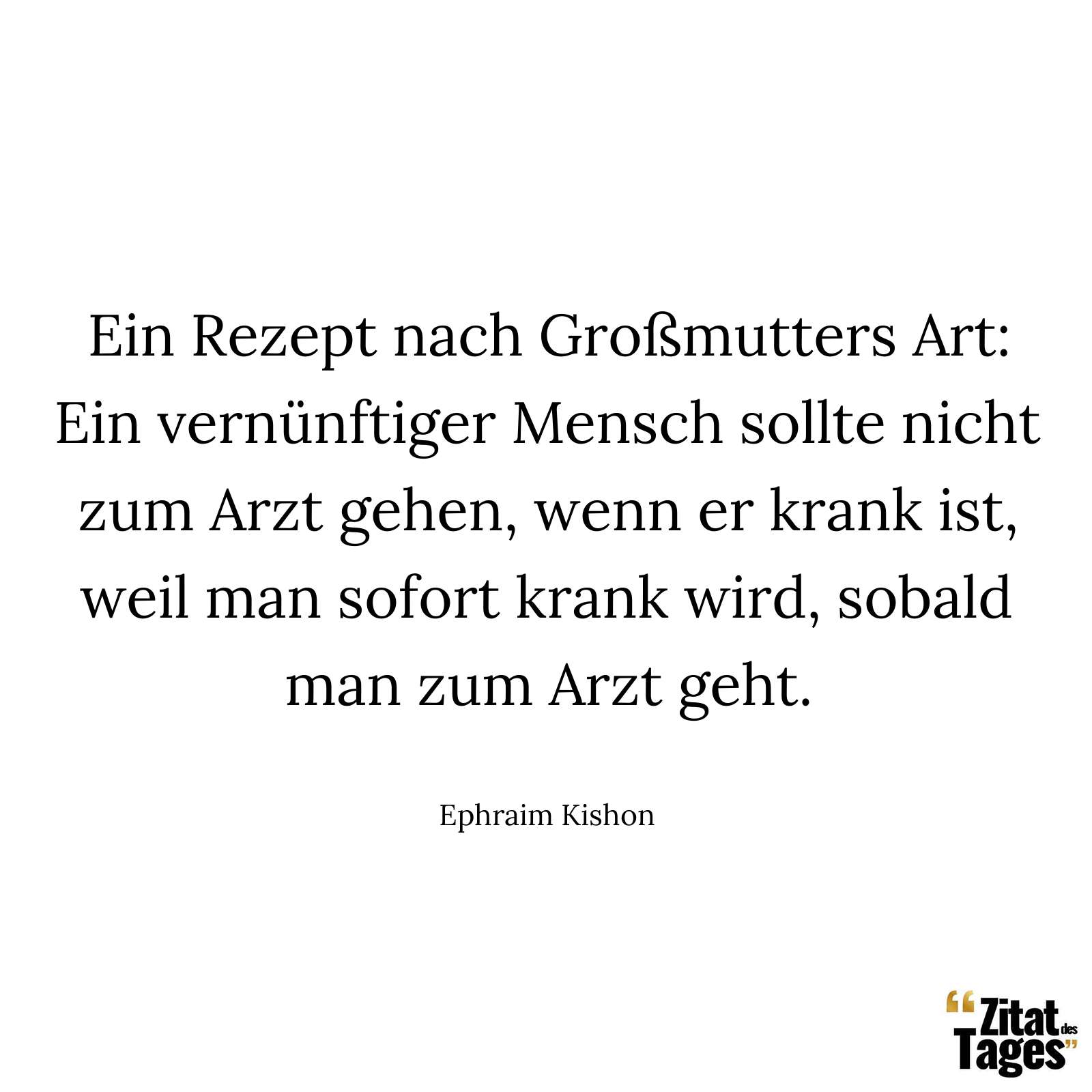 Ein Rezept nach Großmutters Art: Ein vernünftiger Mensch sollte nicht zum Arzt gehen, wenn er krank ist, weil man sofort krank wird, sobald man zum Arzt geht. - Ephraim Kishon