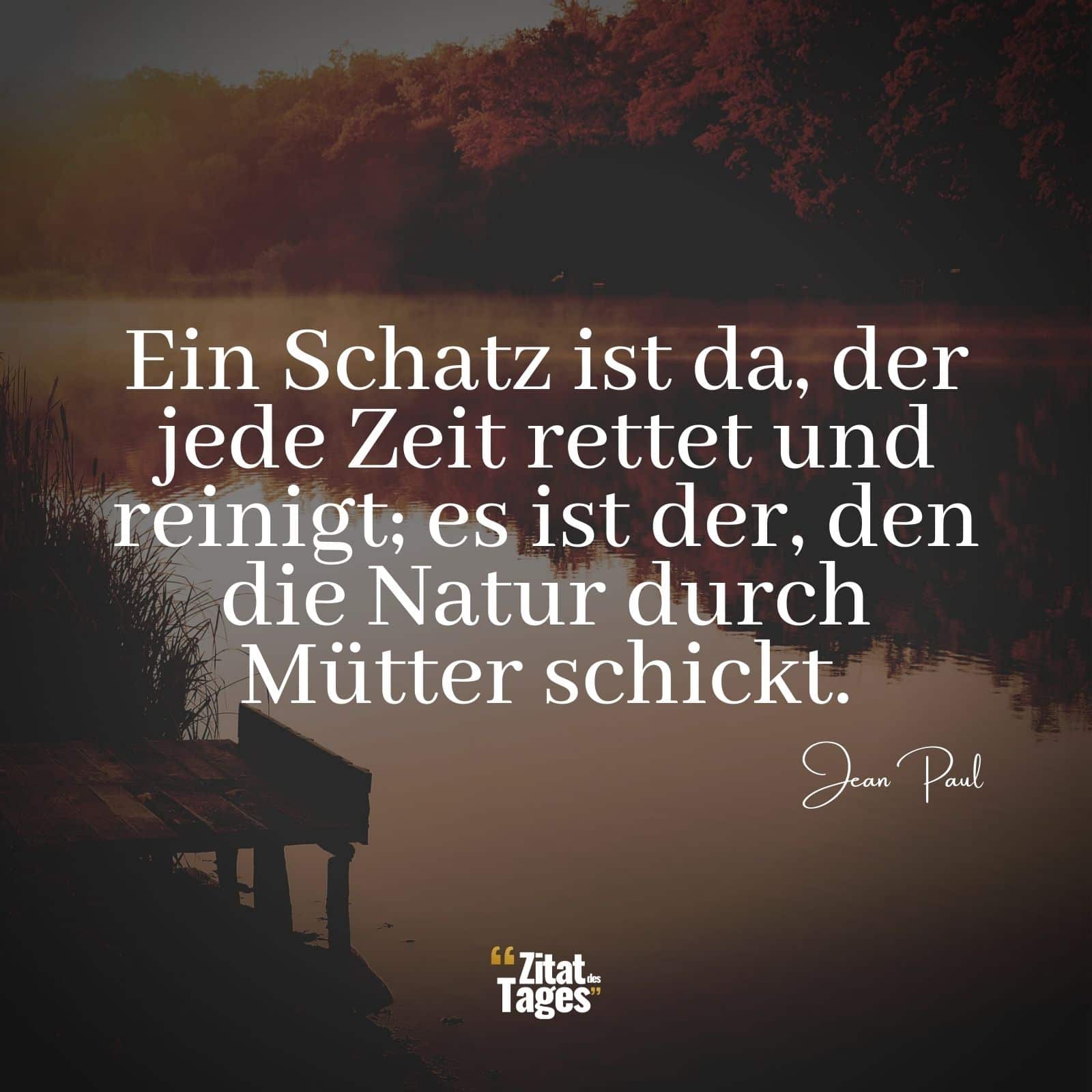 Ein Schatz ist da, der jede Zeit rettet und reinigt; es ist der, den die Natur durch Mütter schickt. - Jean Paul