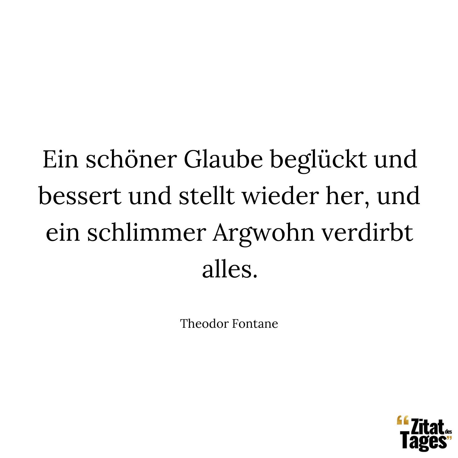 Ein schöner Glaube beglückt und bessert und stellt wieder her, und ein schlimmer Argwohn verdirbt alles. - Theodor Fontane