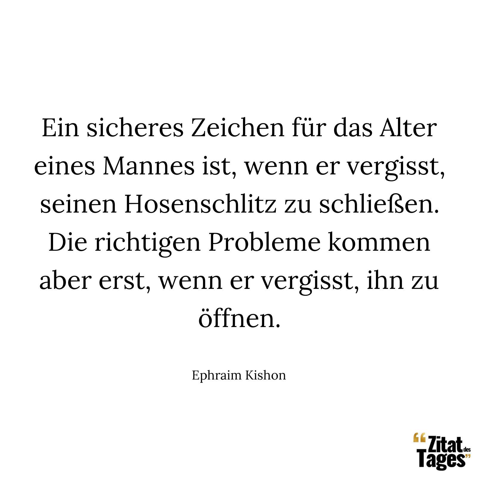 Ein sicheres Zeichen für das Alter eines Mannes ist, wenn er vergisst, seinen Hosenschlitz zu schließen. Die richtigen Probleme kommen aber erst, wenn er vergisst, ihn zu öffnen. - Ephraim Kishon