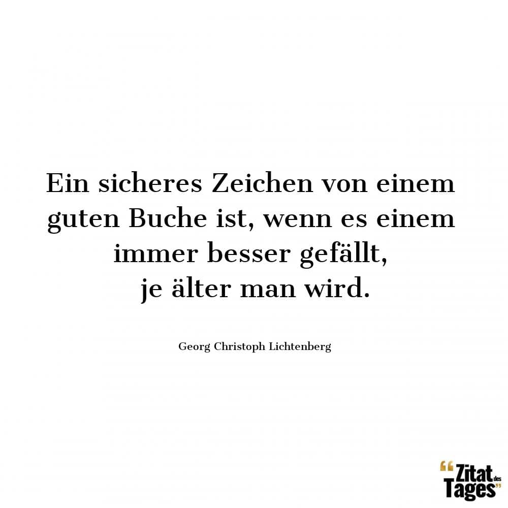 Ein sicheres Zeichen von einem guten Buche ist, wenn es einem immer besser gefällt, je älter man wird. - Georg Christoph Lichtenberg