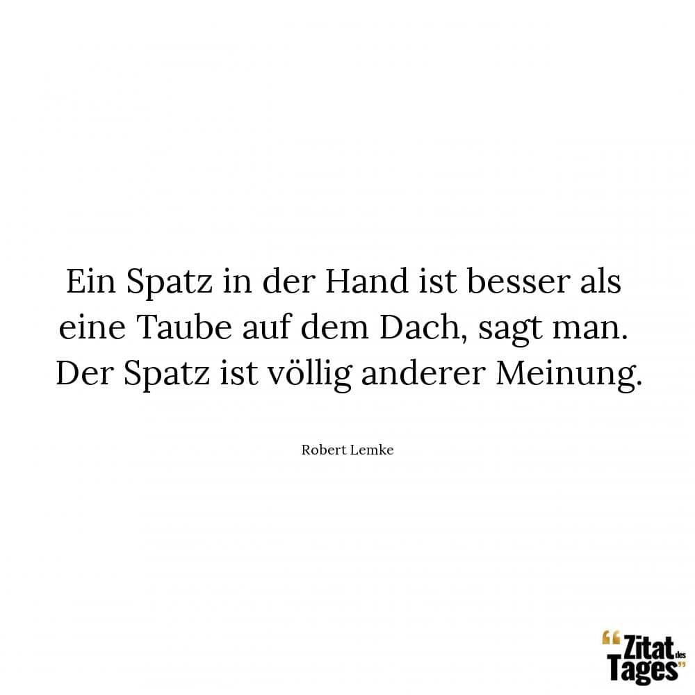 Ein Spatz in der Hand ist besser als eine Taube auf dem Dach, sagt man. Der Spatz ist völlig anderer Meinung. - Robert Lemke