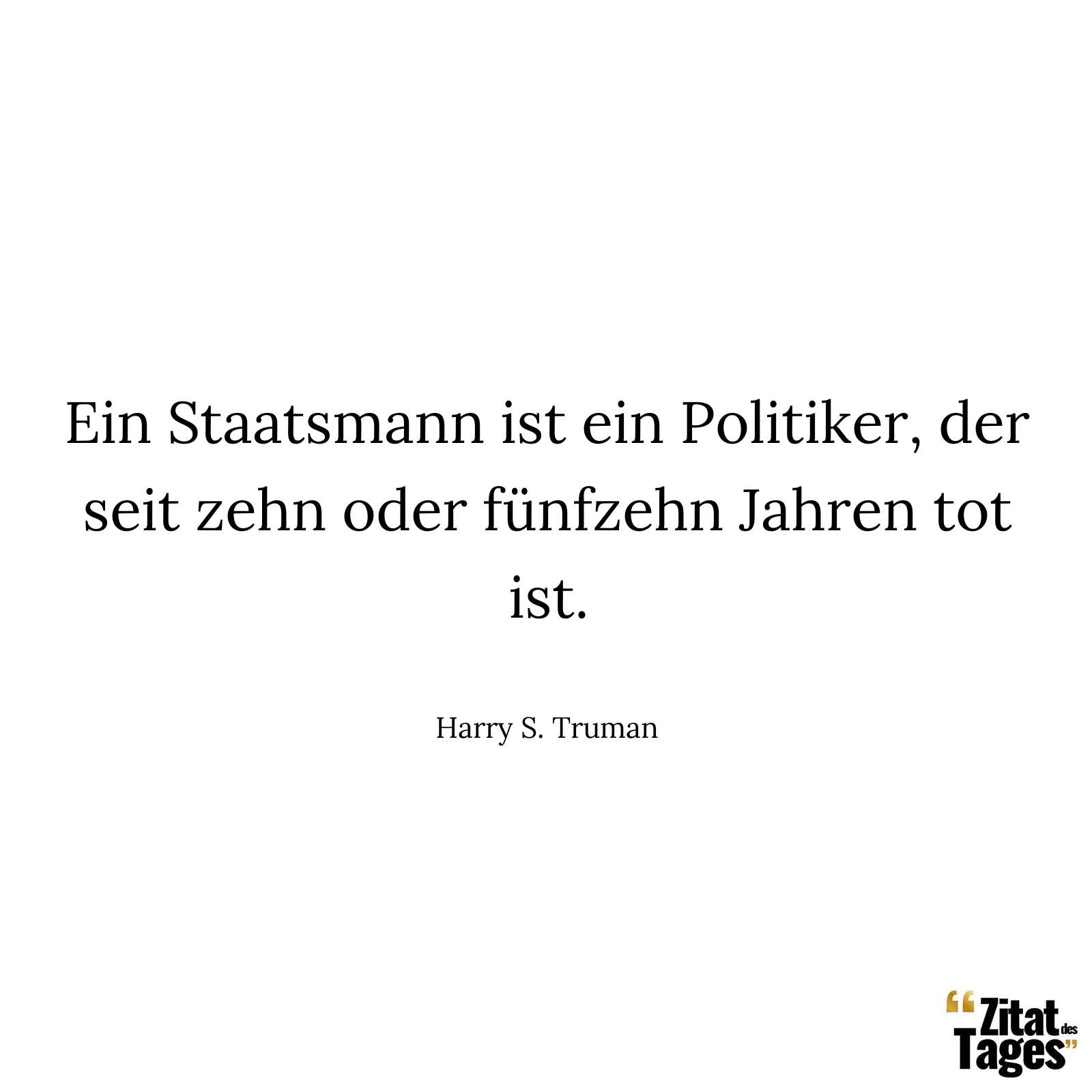 Ein Staatsmann ist ein Politiker, der seit zehn oder fünfzehn Jahren tot ist. - Harry S. Truman