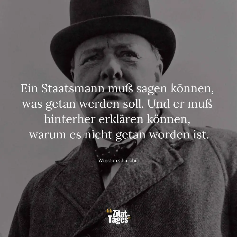 Ein Staatsmann muß sagen können, was getan werden soll. Und er muß hinterher erklären können, warum es nicht getan worden ist. - Winston Churchill