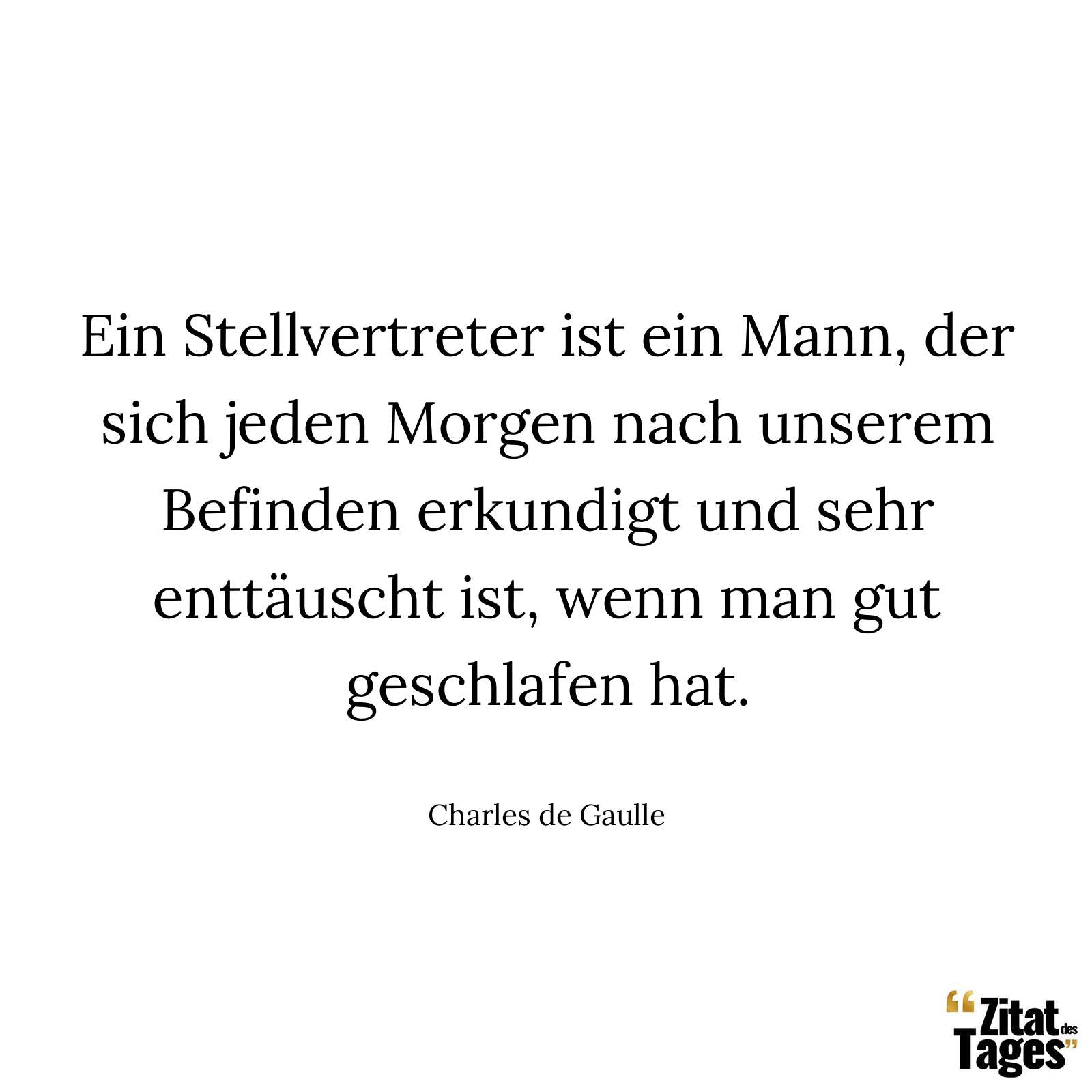 Ein Stellvertreter ist ein Mann, der sich jeden Morgen nach unserem Befinden erkundigt und sehr enttäuscht ist, wenn man gut geschlafen hat. - Charles de Gaulle