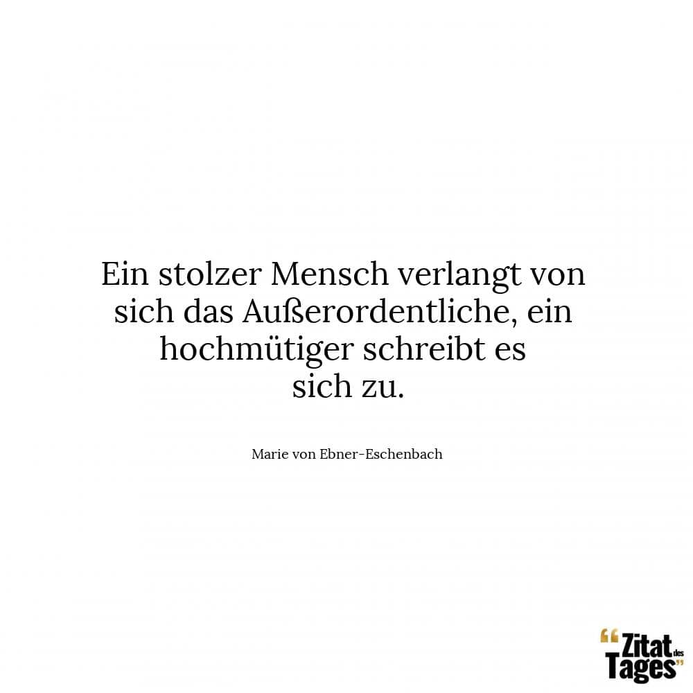 Ein stolzer Mensch verlangt von sich das Außerordentliche, ein hochmütiger schreibt es sich zu. - Marie von Ebner-Eschenbach