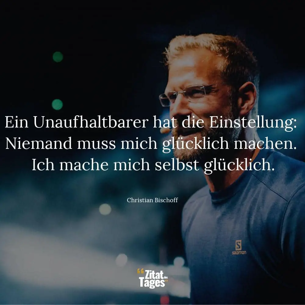 Ein Unaufhaltbarer hat die Einstellung: Niemand muss mich glücklich machen. Ich mache mich selbst glücklich. - Christian Bischoff