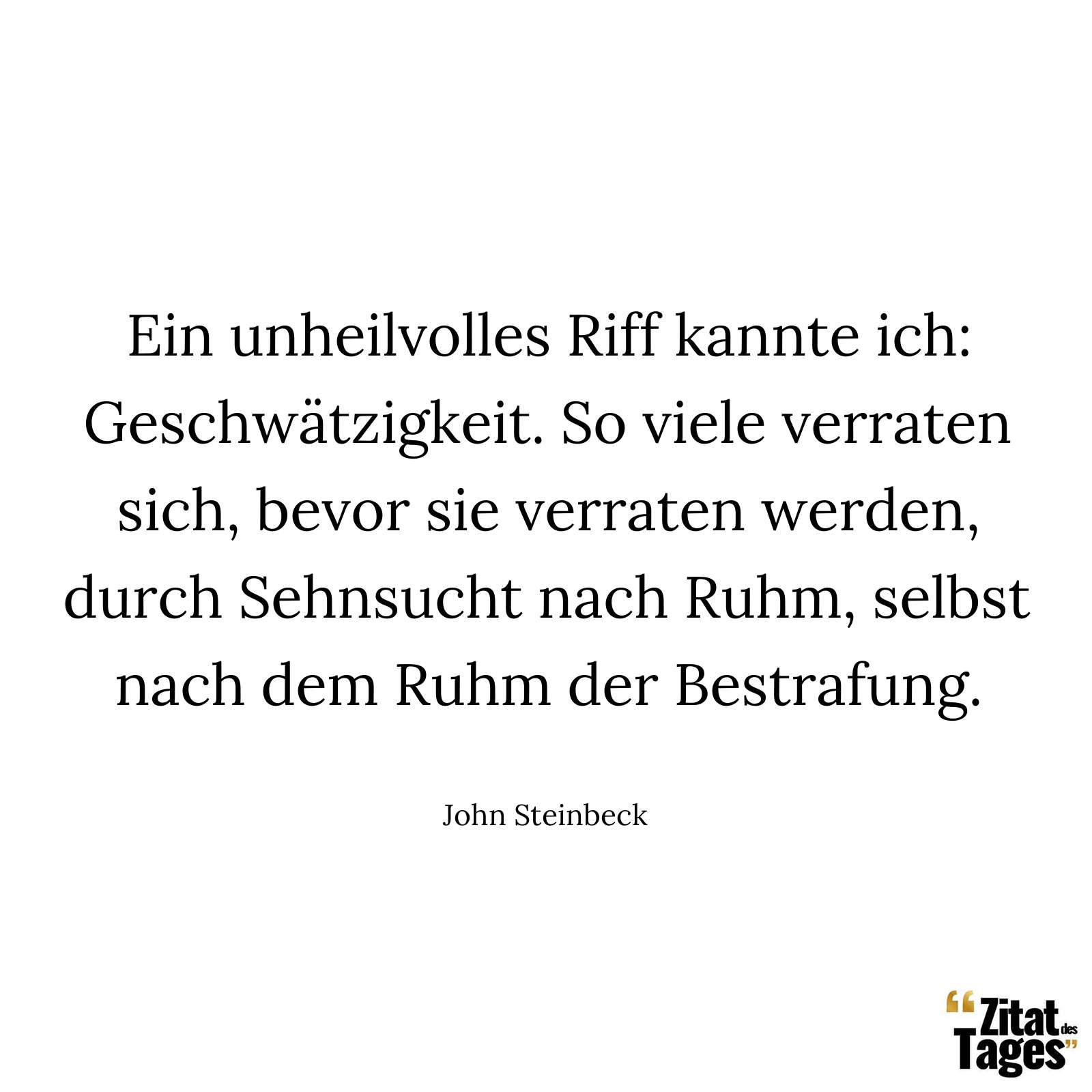 Ein unheilvolles Riff kannte ich: Geschwätzigkeit. So viele verraten sich, bevor sie verraten werden, durch Sehnsucht nach Ruhm, selbst nach dem Ruhm der Bestrafung. - John Steinbeck