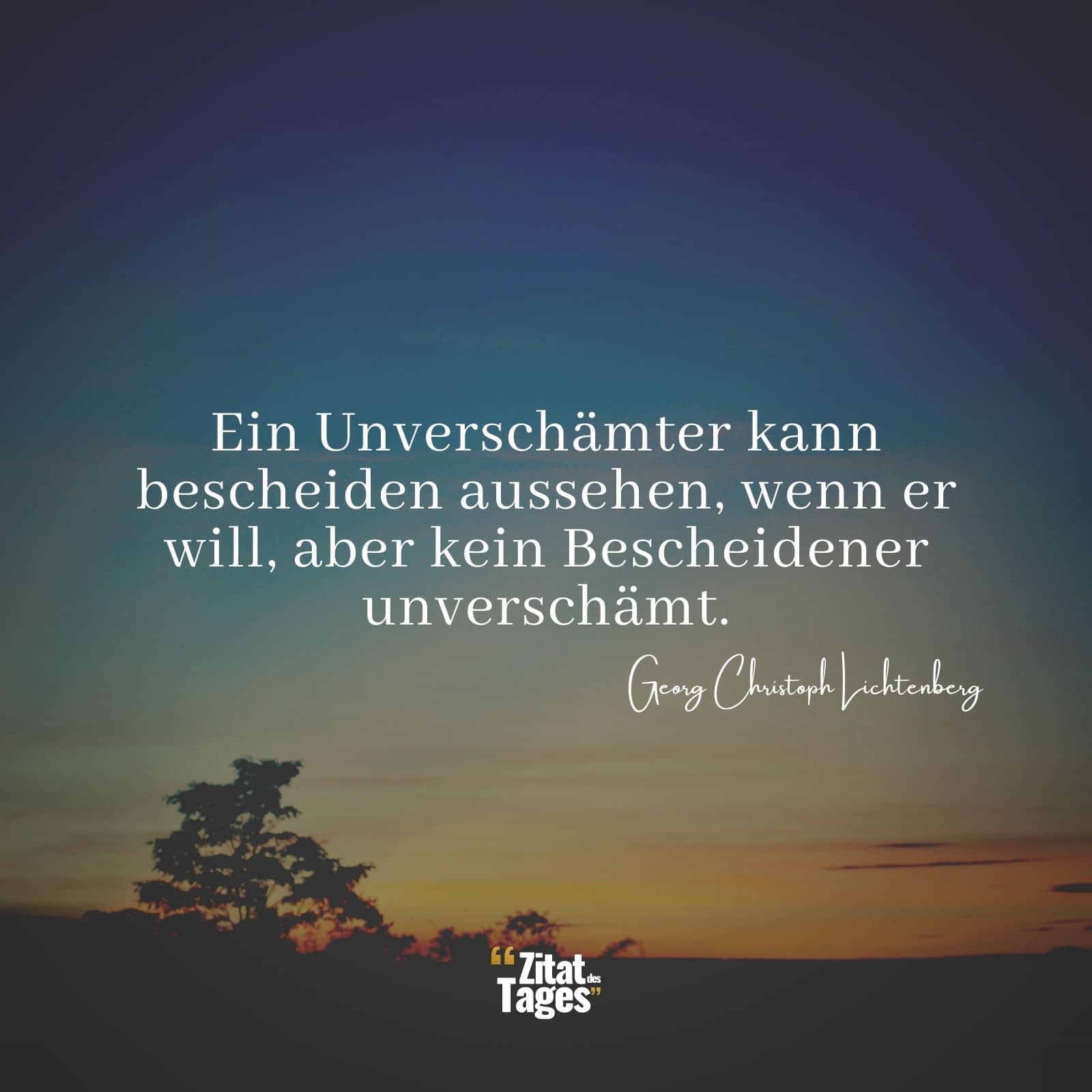 Ein Unverschämter kann bescheiden aussehen, wenn er will, aber kein Bescheidener unverschämt. - Georg Christoph Lichtenberg