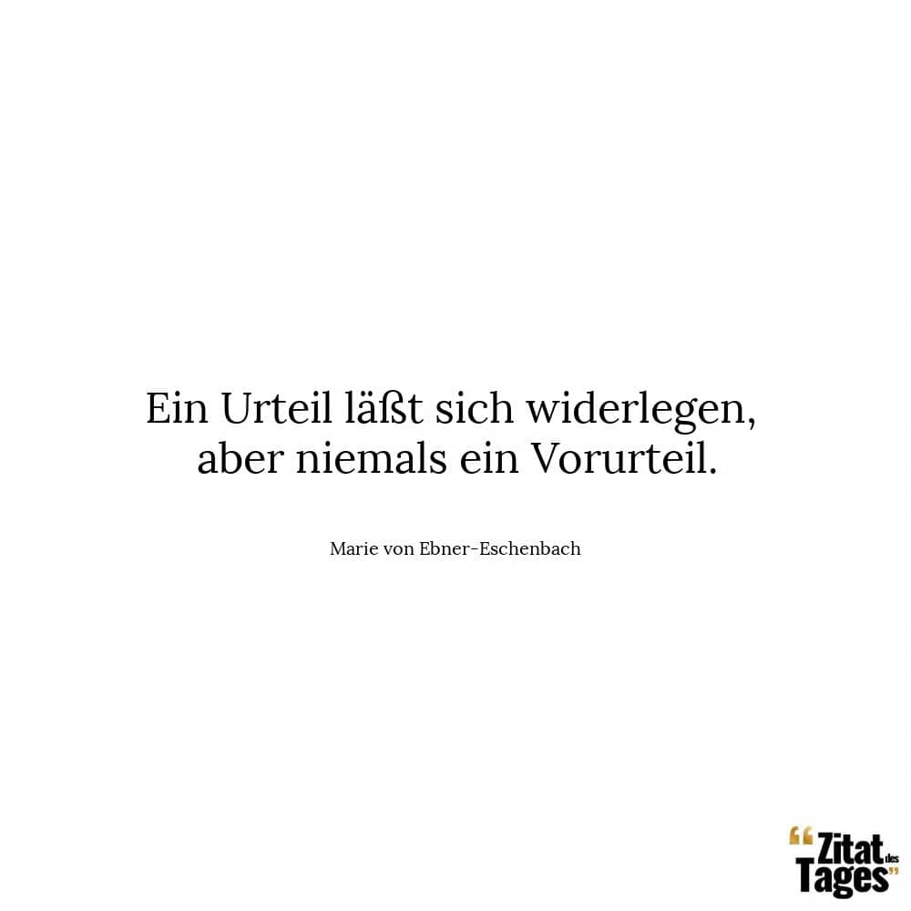 Ein Urteil läßt sich widerlegen, aber niemals ein Vorurteil. - Marie von Ebner-Eschenbach