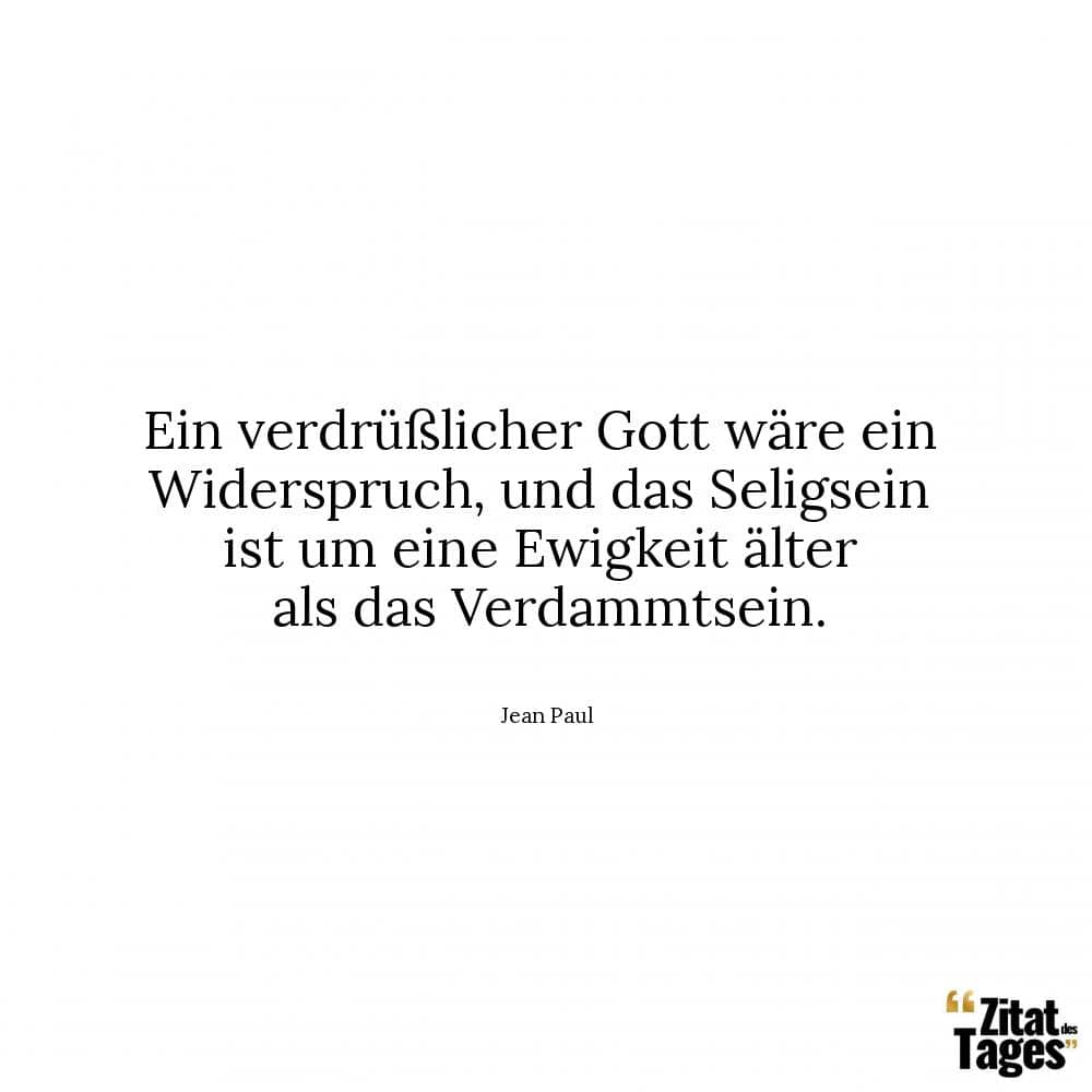 Ein verdrüßlicher Gott wäre ein Widerspruch, und das Seligsein ist um eine Ewigkeit älter als das Verdammtsein. - Jean Paul