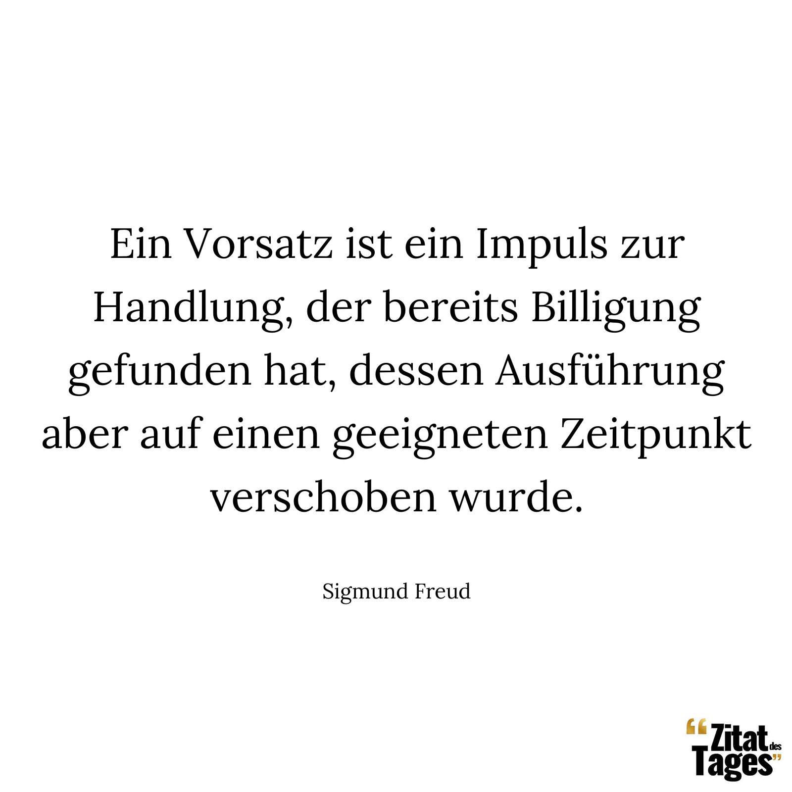 Ein Vorsatz ist ein Impuls zur Handlung, der bereits Billigung gefunden hat, dessen Ausführung aber auf einen geeigneten Zeitpunkt verschoben wurde. - Sigmund Freud