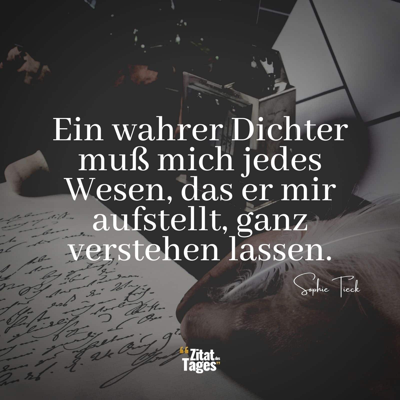 Ein wahrer Dichter muß mich jedes Wesen, das er mir aufstellt, ganz verstehen lassen. - Sophie Tieck