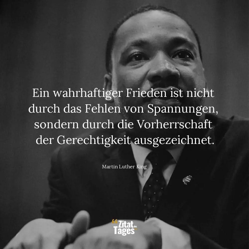 Ein wahrhaftiger Frieden ist nicht durch das Fehlen von Spannungen, sondern durch die Vorherrschaft der Gerechtigkeit ausgezeichnet. - Martin Luther King