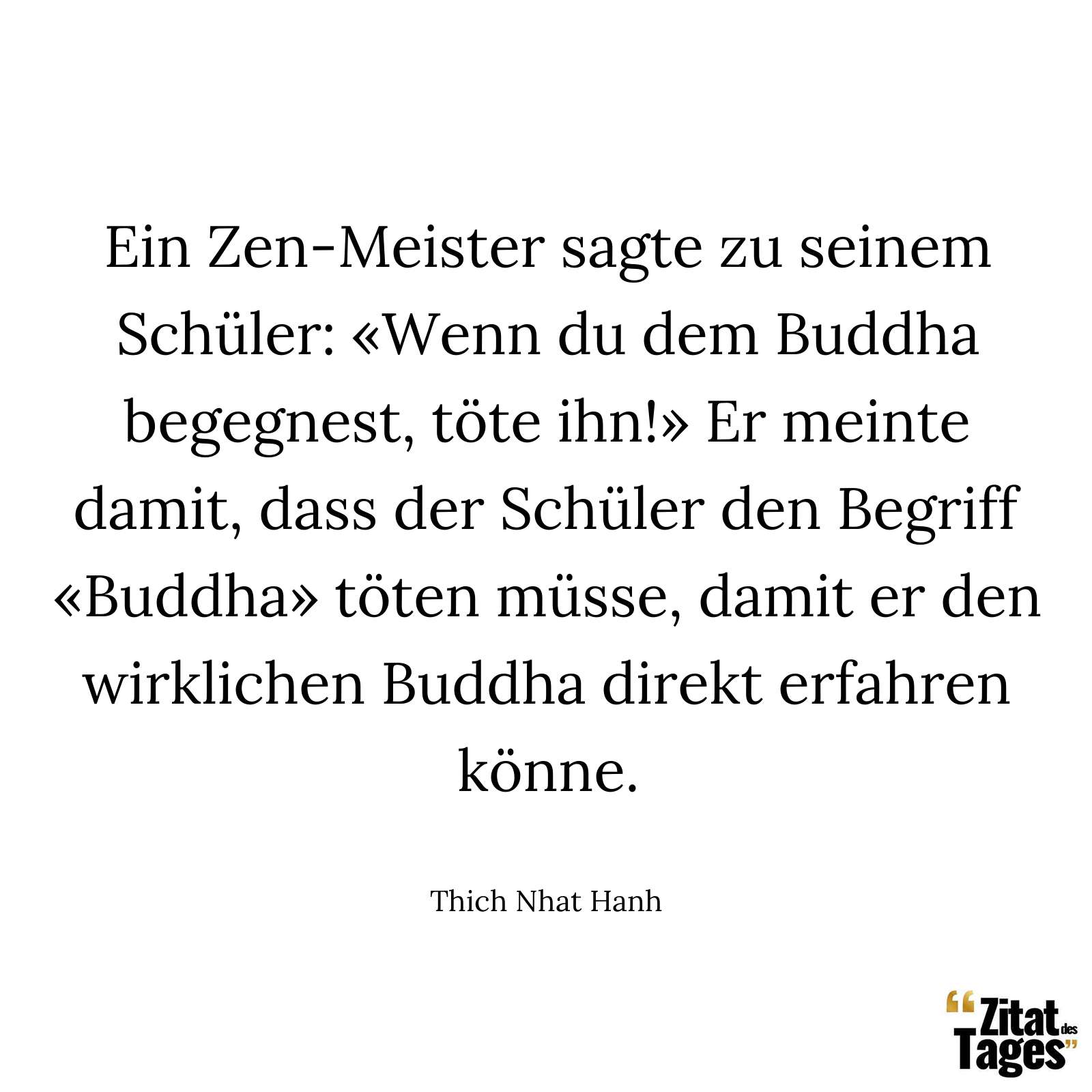 Ein Zen-Meister sagte zu seinem Schüler: «Wenn du dem Buddha begegnest, töte ihn!» Er meinte damit, dass der Schüler den Begriff «Buddha» töten müsse, damit er den wirklichen Buddha direkt erfahren könne. - Thich Nhat Hanh