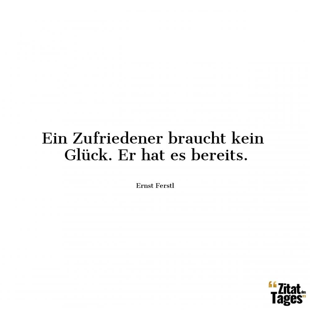 Ein Zufriedener braucht kein Glück. Er hat es bereits. - Ernst Ferstl