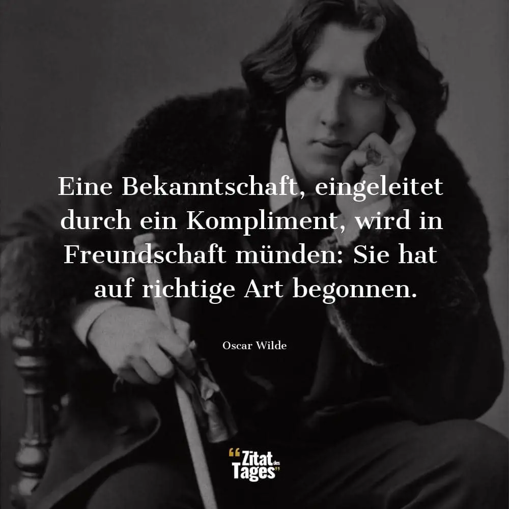 Eine Bekanntschaft, eingeleitet durch ein Kompliment, wird in Freundschaft münden: Sie hat auf richtige Art begonnen. - Oscar Wilde