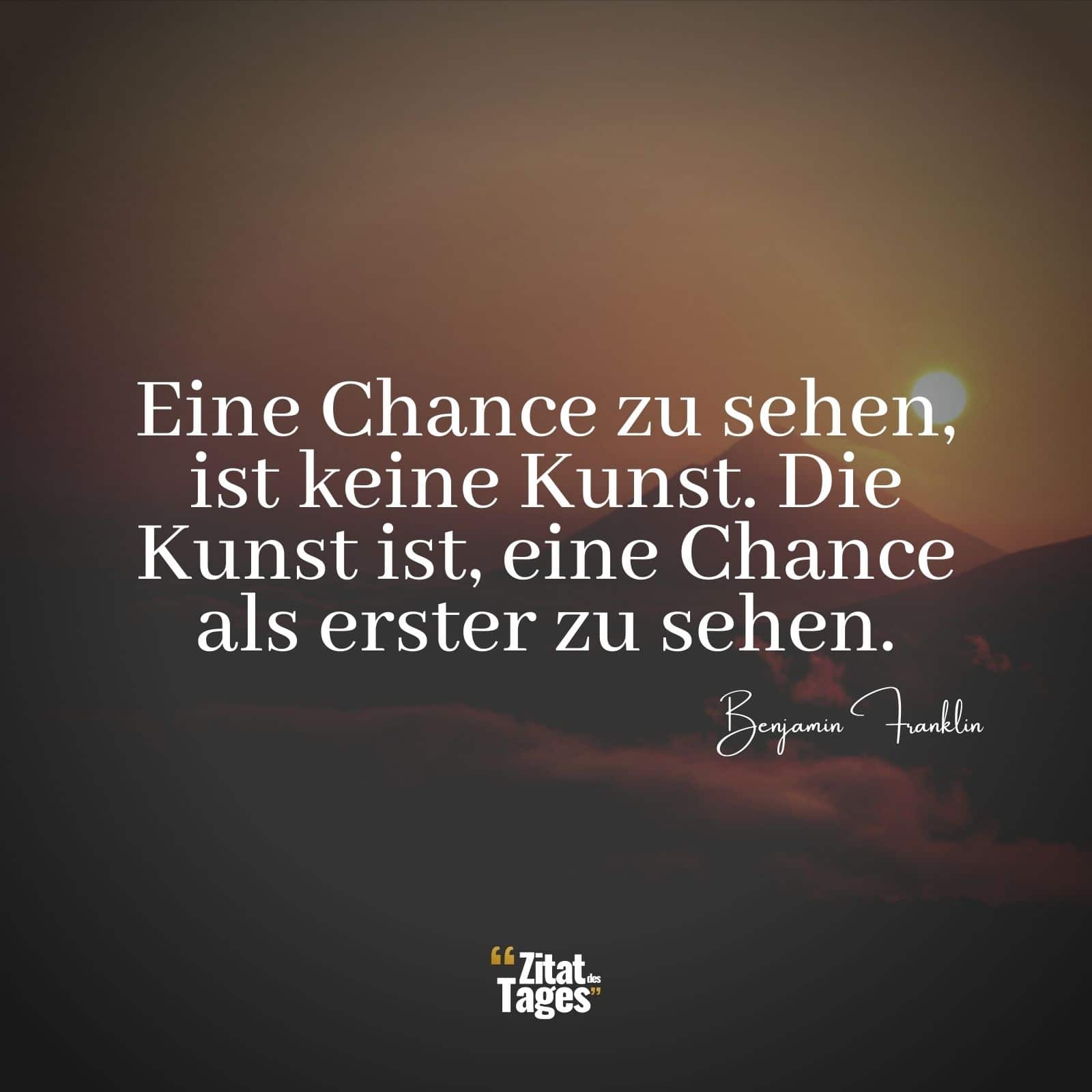 Eine Chance zu sehen, ist keine Kunst. Die Kunst ist, eine Chance als erster zu sehen. - Benjamin Franklin