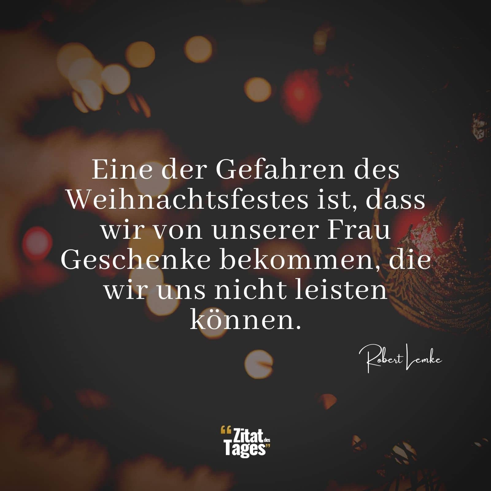 Eine der Gefahren des Weihnachtsfestes ist, dass wir von unserer Frau Geschenke bekommen, die wir uns nicht leisten können. - Robert Lemke