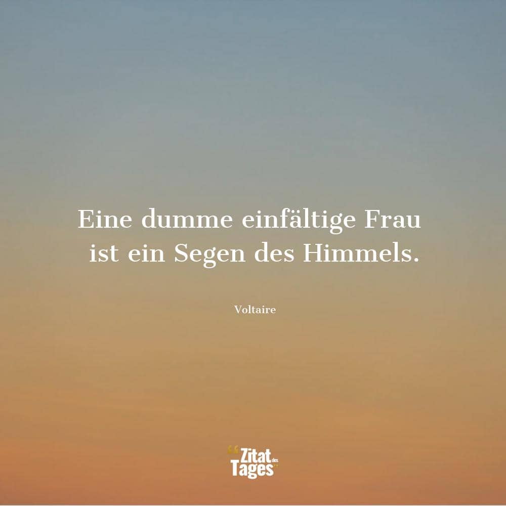 Eine dumme einfältige Frau ist ein Segen des Himmels. - Voltaire