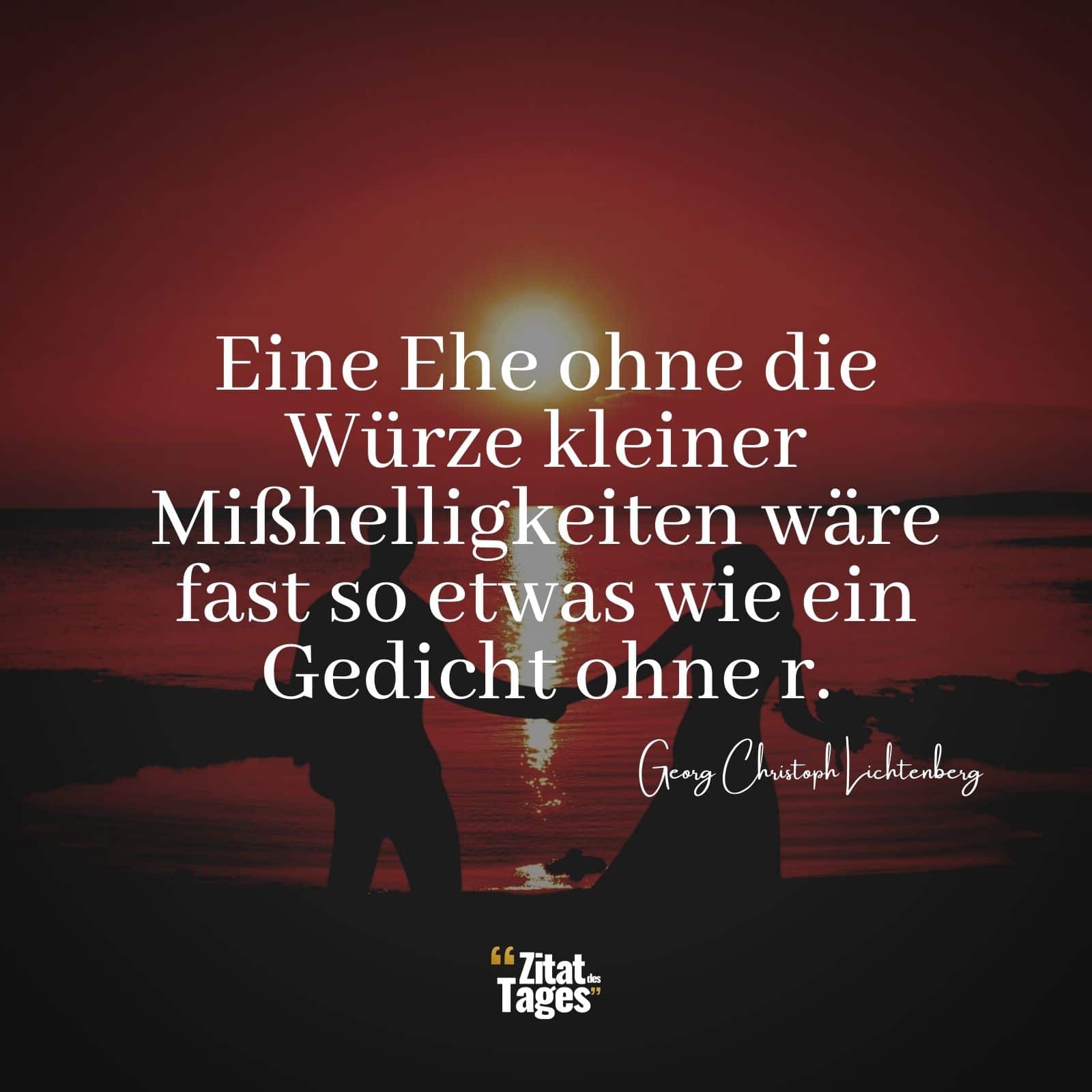 Eine Ehe ohne die Würze kleiner Mißhelligkeiten wäre fast so etwas wie ein Gedicht ohne r. - Georg Christoph Lichtenberg