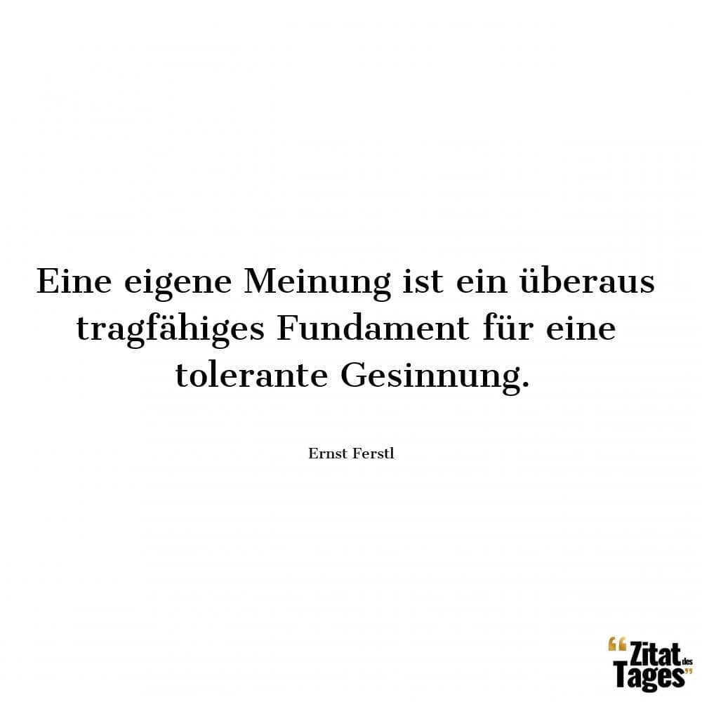 Eine eigene Meinung ist ein überaus tragfähiges Fundament für eine tolerante Gesinnung. - Ernst Ferstl