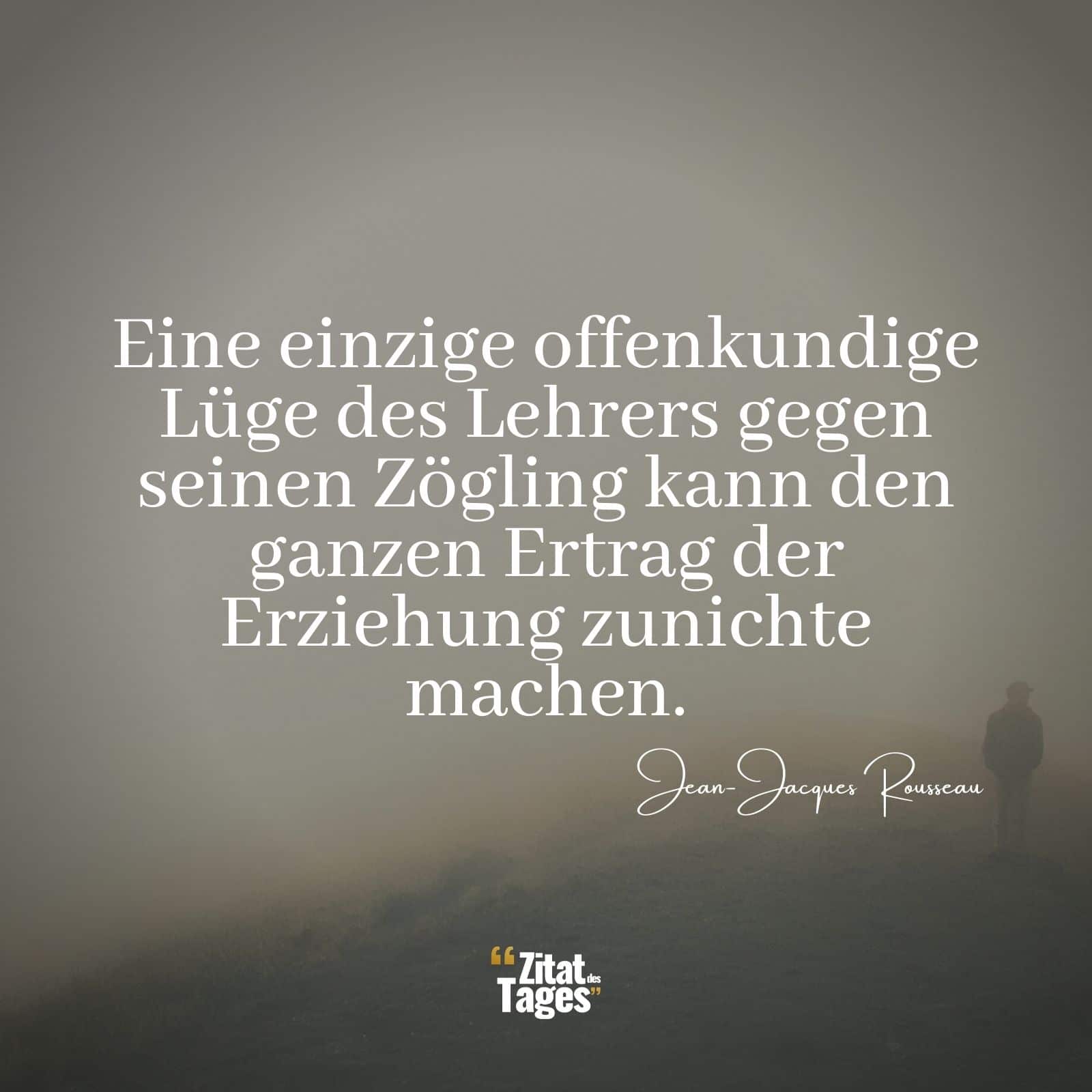 Eine einzige offenkundige Lüge des Lehrers gegen seinen Zögling kann den ganzen Ertrag der Erziehung zunichte machen. - Jean-Jacques Rousseau