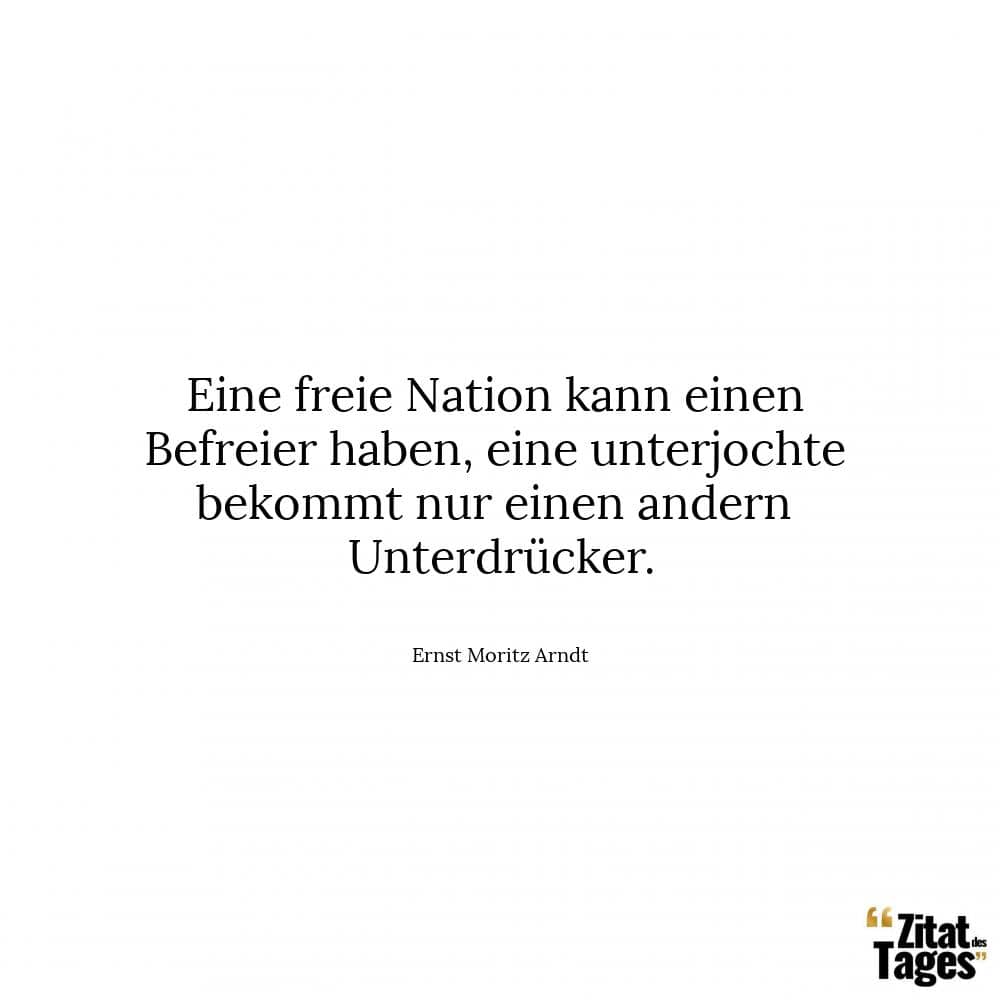 Eine freie Nation kann einen Befreier haben, eine unterjochte bekommt nur einen andern Unterdrücker. - Ernst Moritz Arndt