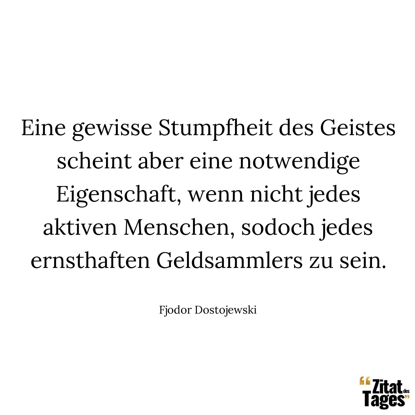 Eine gewisse Stumpfheit des Geistes scheint aber eine notwendige Eigenschaft, wenn nicht jedes aktiven Menschen, sodoch jedes ernsthaften Geldsammlers zu sein. - Fjodor Dostojewski