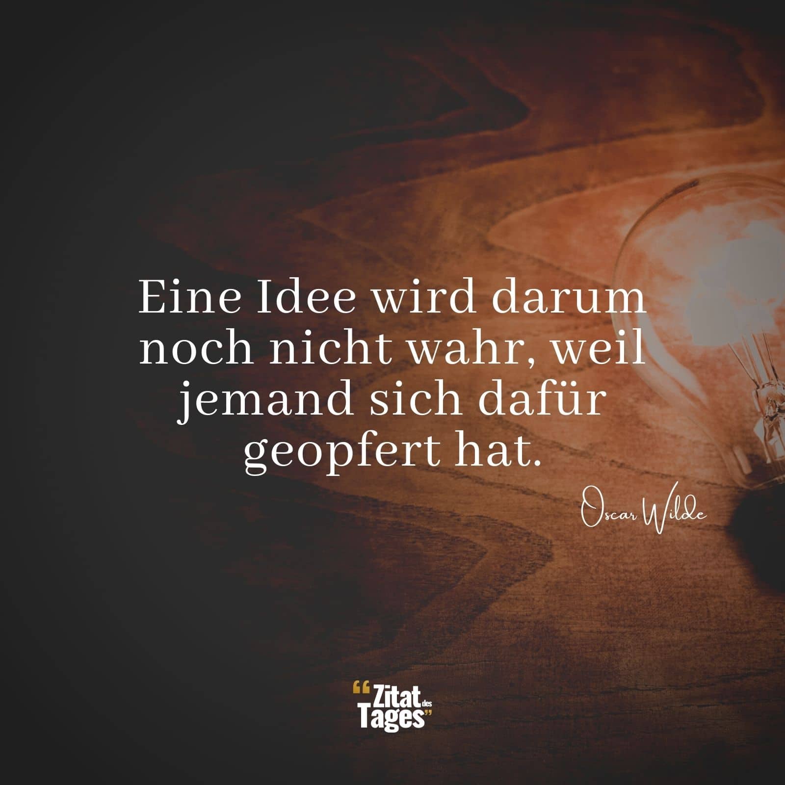 Eine Idee wird darum noch nicht wahr, weil jemand sich dafür geopfert hat. - Oscar Wilde