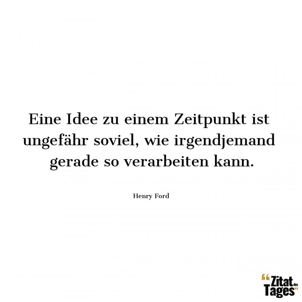 Eine Idee zu einem Zeitpunkt ist ungefähr soviel, wie irgendjemand gerade so verarbeiten kann. - Henry Ford