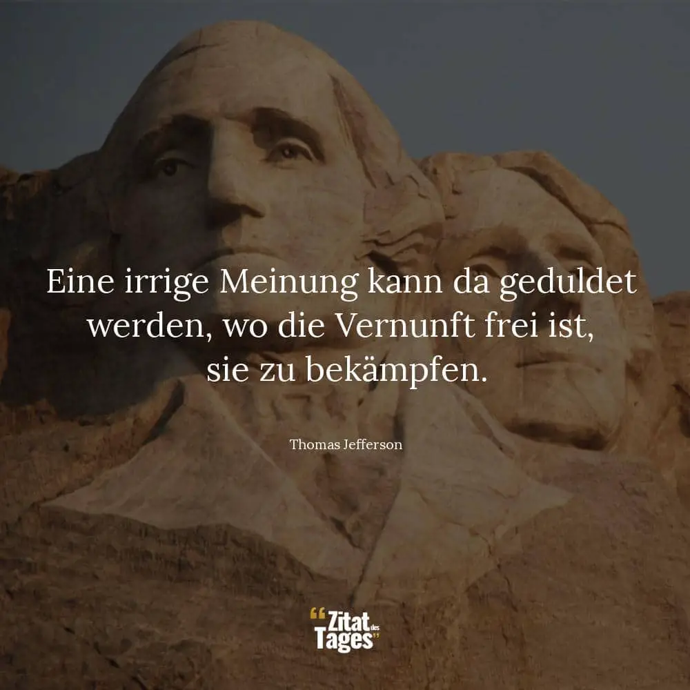 Eine irrige Meinung kann da geduldet werden, wo die Vernunft frei ist, sie zu bekämpfen. - Thomas Jefferson