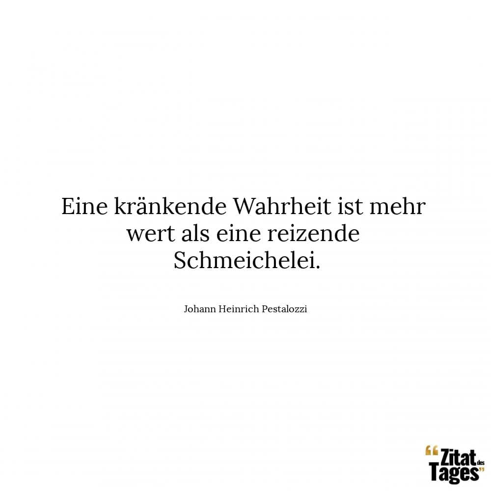 Eine kränkende Wahrheit ist mehr wert als eine reizende Schmeichelei. - Johann Heinrich Pestalozzi