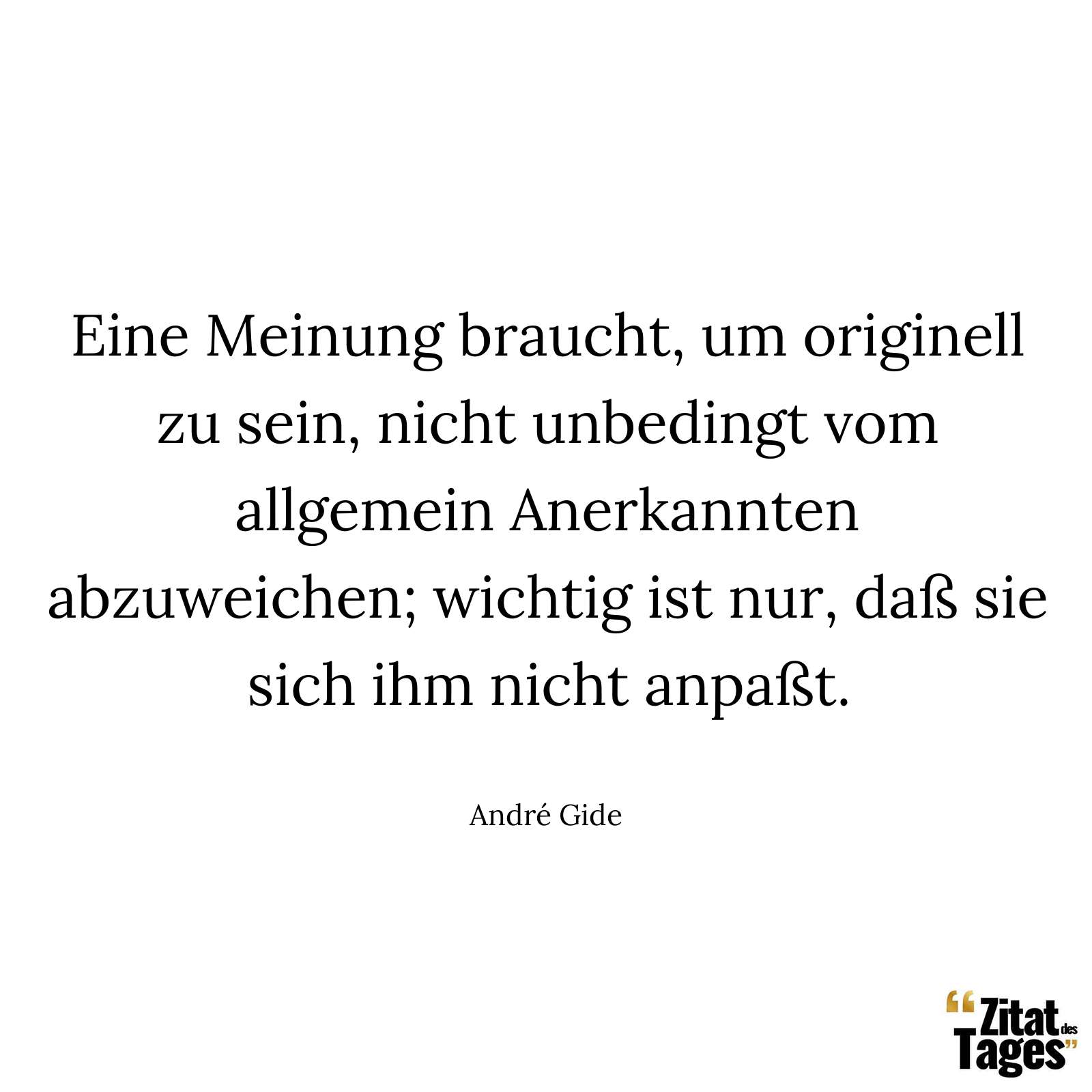 Eine Meinung braucht, um originell zu sein, nicht unbedingt vom allgemein Anerkannten abzuweichen; wichtig ist nur, daß sie sich ihm nicht anpaßt. - André Gide