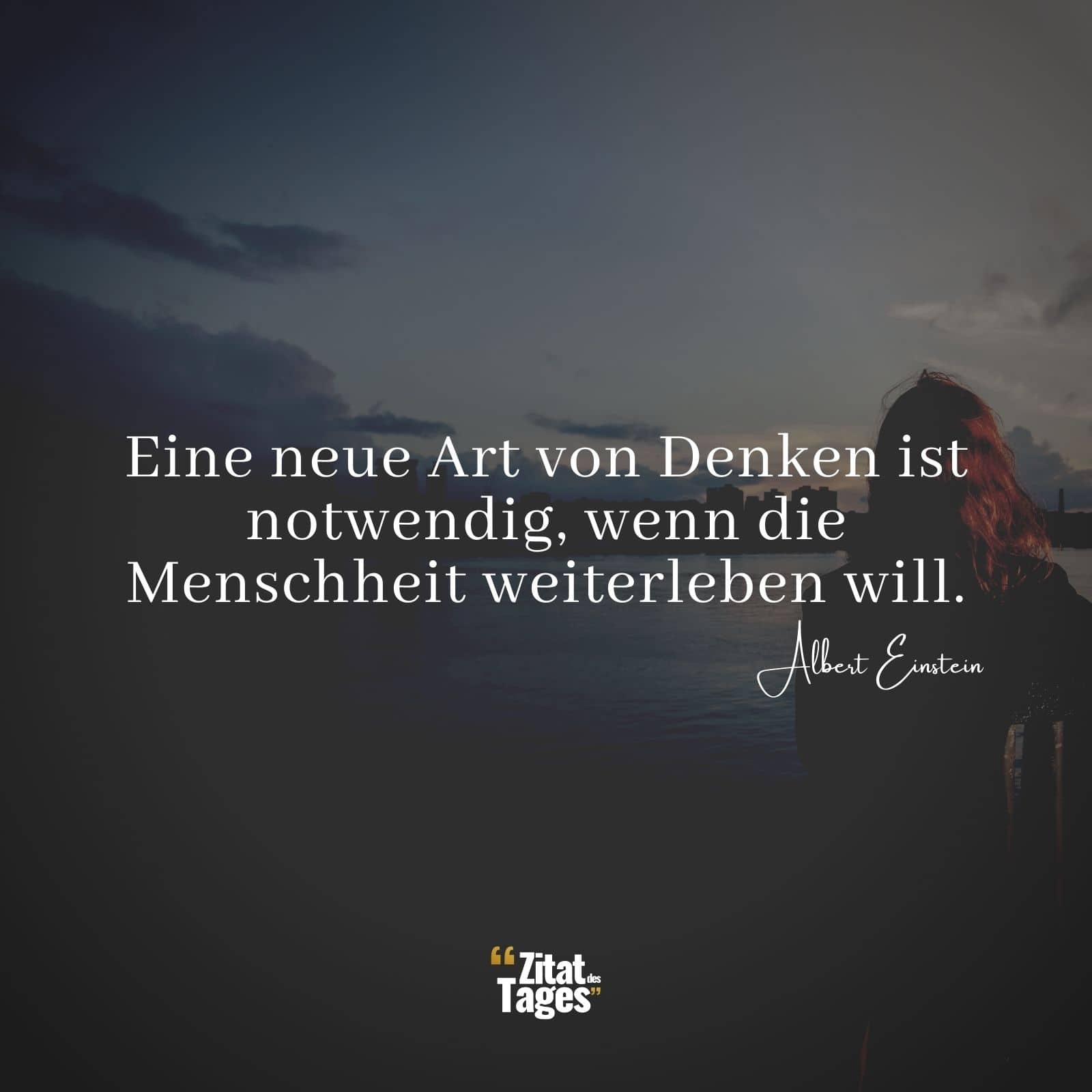 Eine neue Art von Denken ist notwendig, wenn die Menschheit weiterleben will. - Albert Einstein