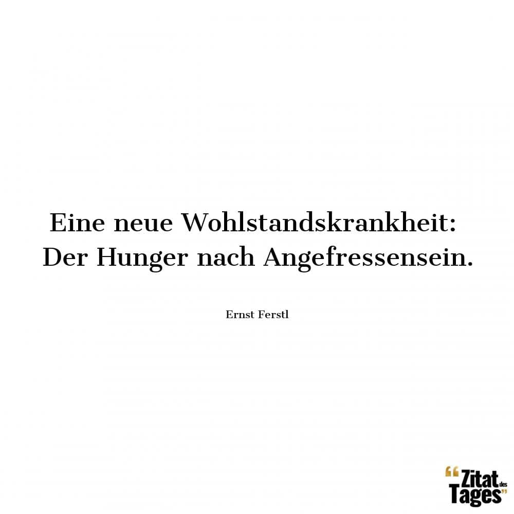 Eine neue Wohlstandskrankheit: Der Hunger nach Angefressensein. - Ernst Ferstl
