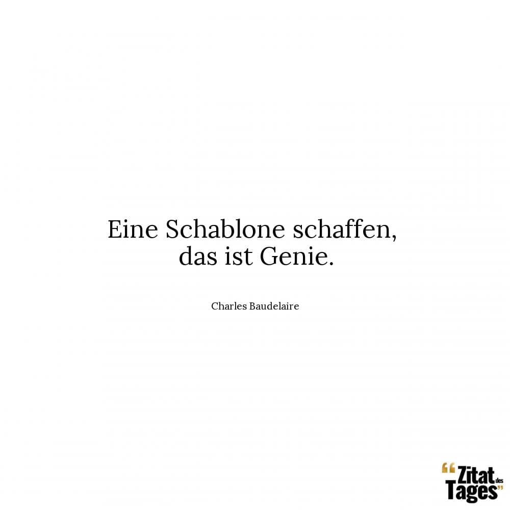 Eine Schablone schaffen, das ist Genie. - Charles Baudelaire