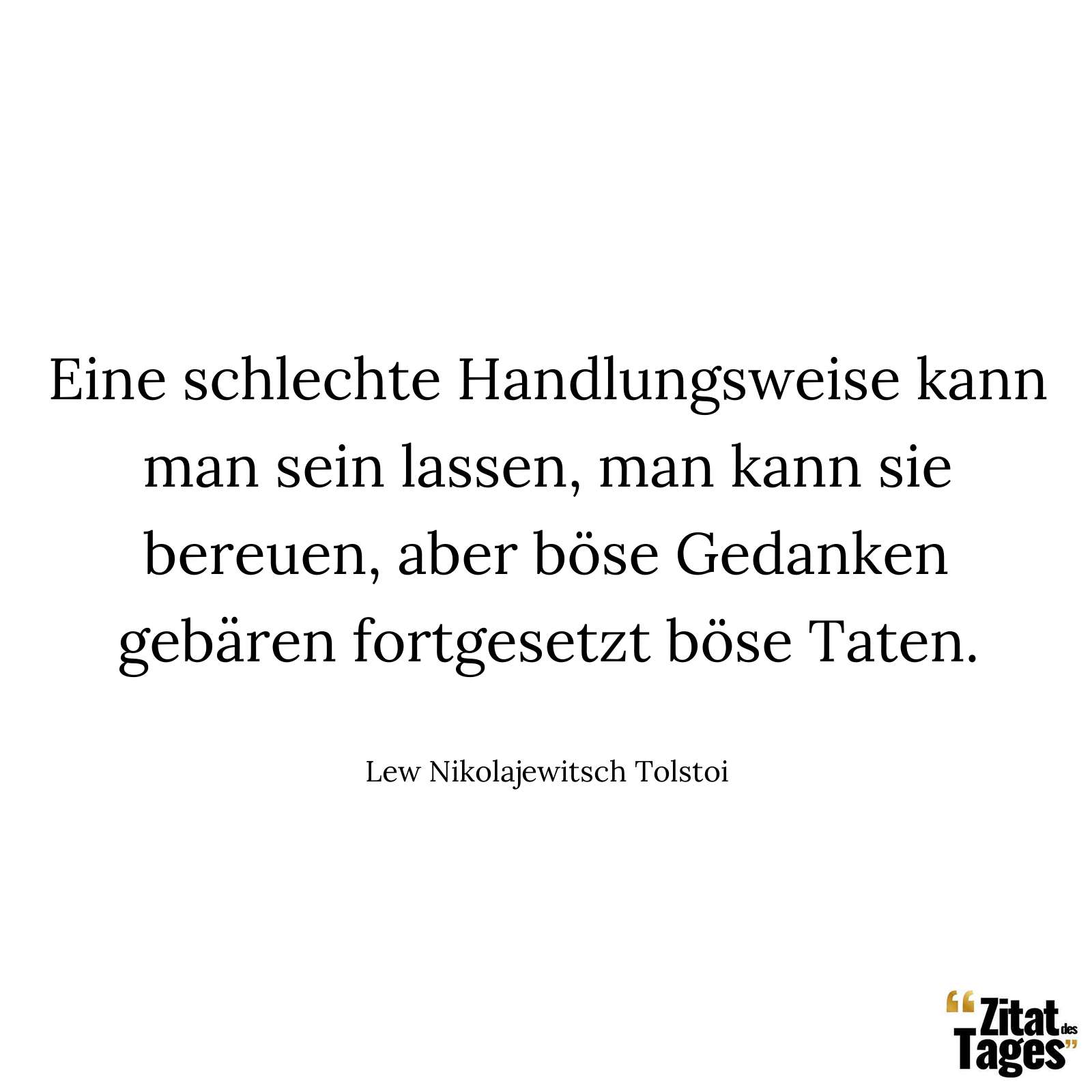 Eine schlechte Handlungsweise kann man sein lassen, man kann sie bereuen, aber böse Gedanken gebären fortgesetzt böse Taten. - Lew Nikolajewitsch Tolstoi