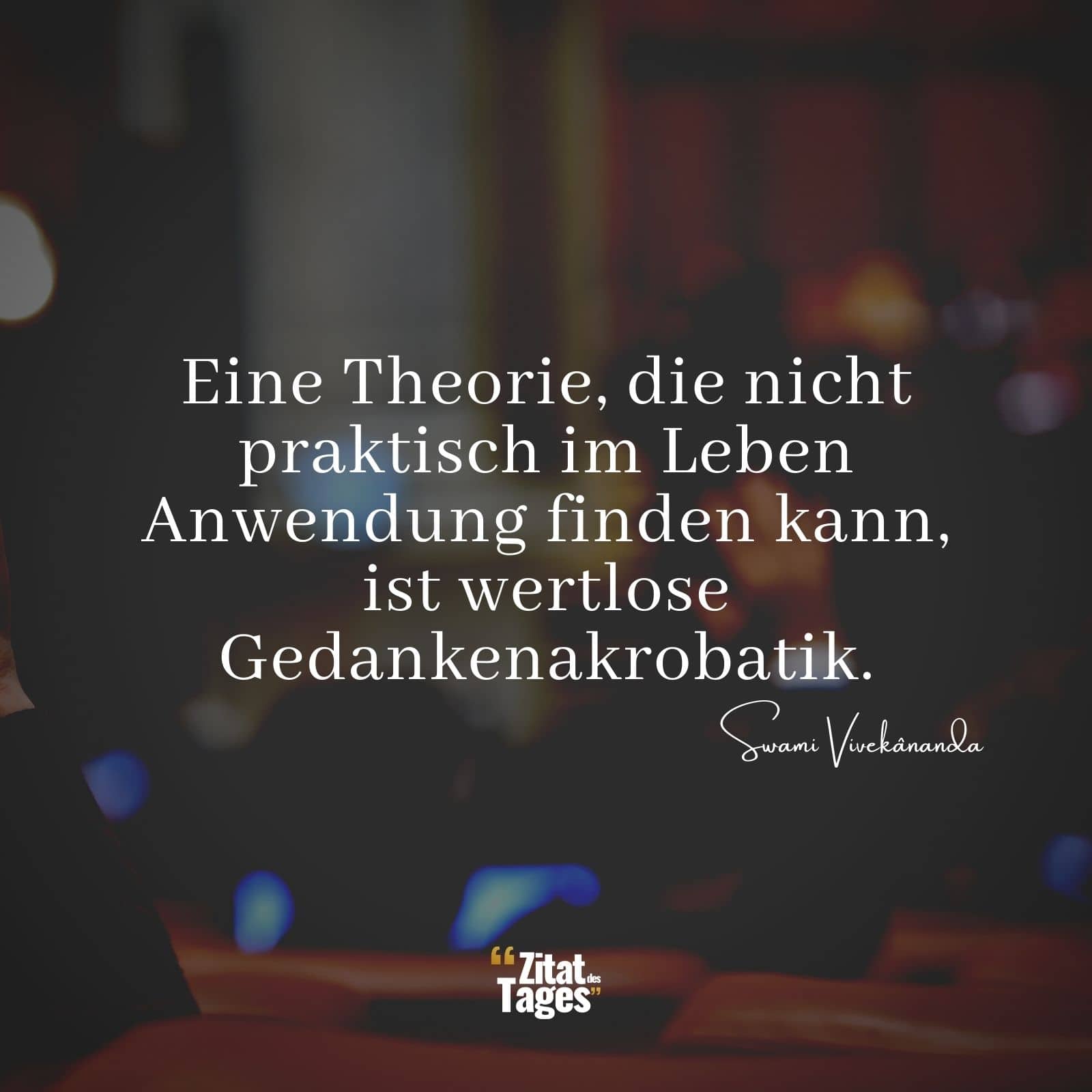 Eine Theorie, die nicht praktisch im Leben Anwendung finden kann, ist wertlose Gedankenakrobatik. - Swami Vivekânanda