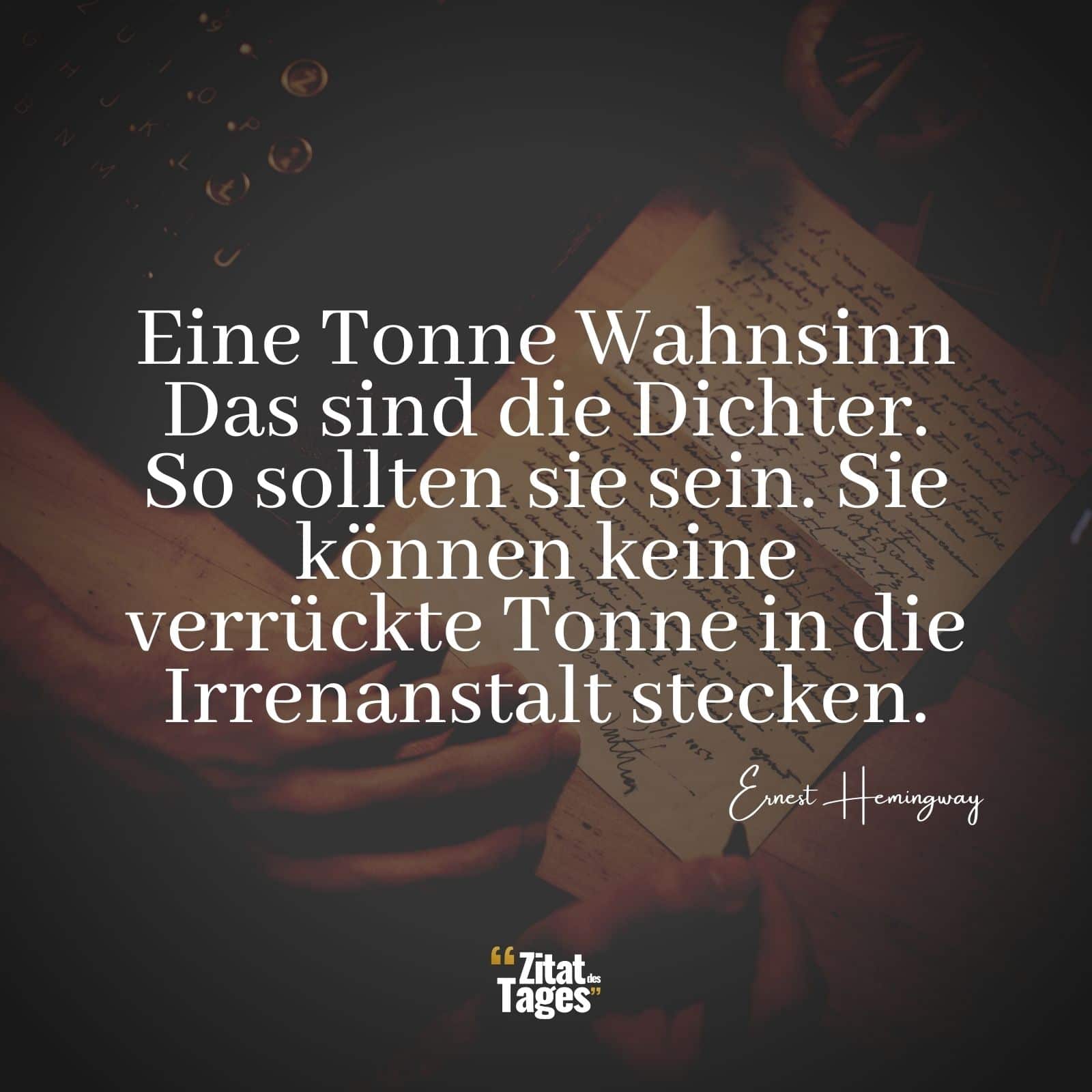 Eine Tonne Wahnsinn Das sind die Dichter. So sollten sie sein. Sie können keine verrückte Tonne in die Irrenanstalt stecken. - Ernest Hemingway