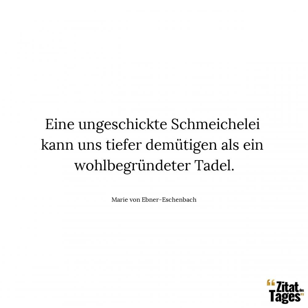 Eine ungeschickte Schmeichelei kann uns tiefer demütigen als ein wohlbegründeter Tadel. - Marie von Ebner-Eschenbach