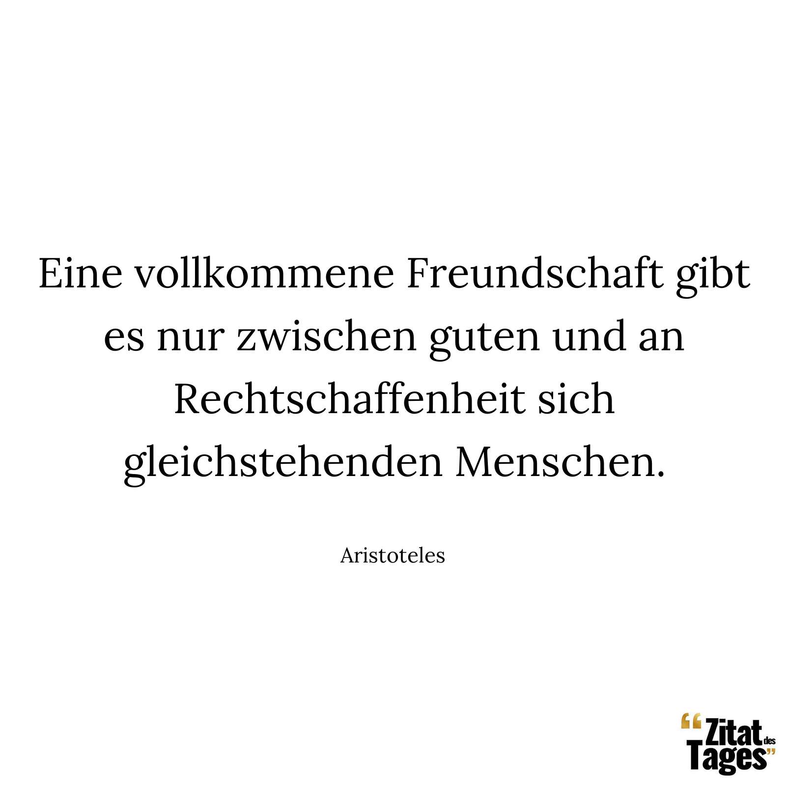 Eine vollkommene Freundschaft gibt es nur zwischen guten und an Rechtschaffenheit sich gleichstehenden Menschen. - Aristoteles