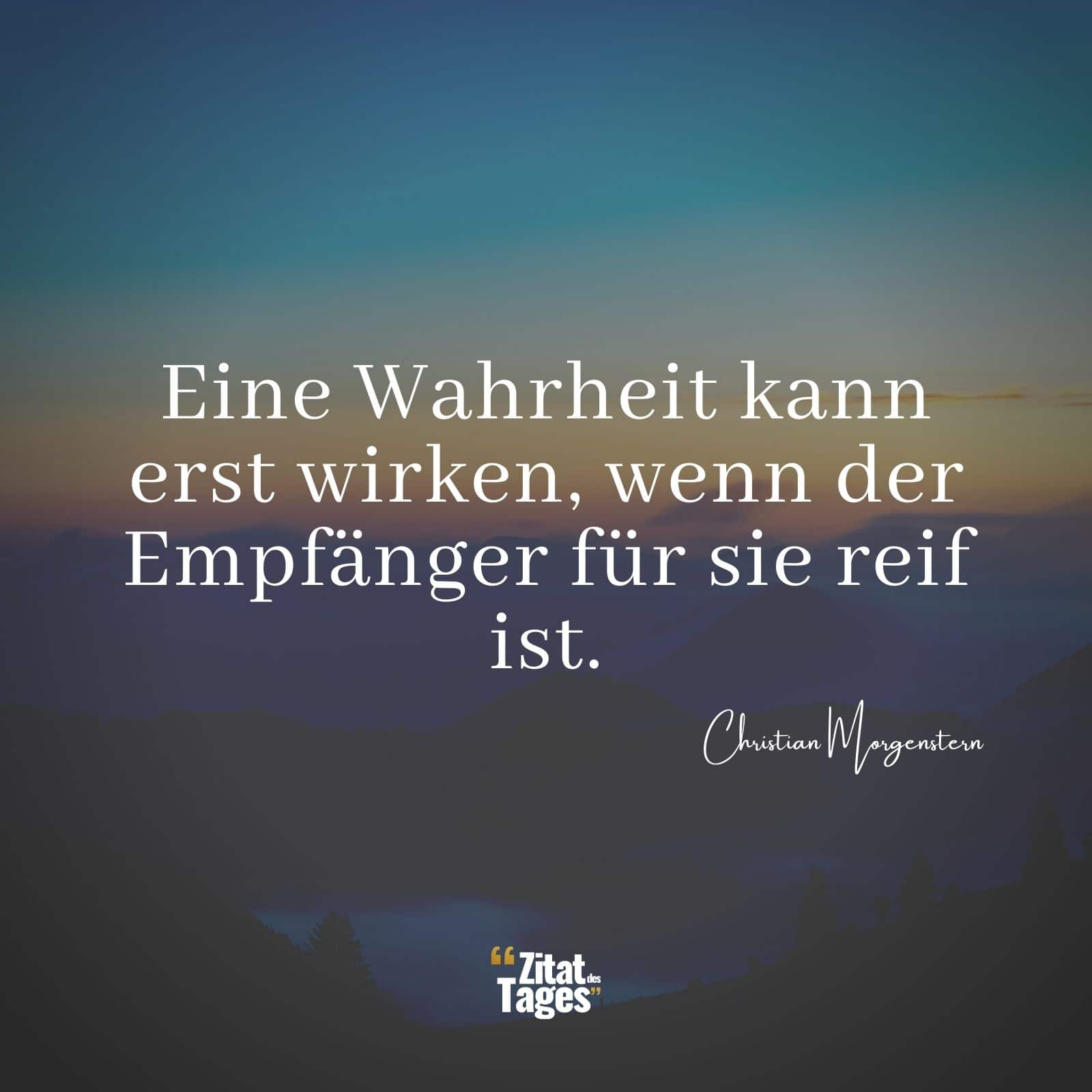 Eine Wahrheit kann erst wirken, wenn der Empfänger für sie reif ist. - Christian Morgenstern