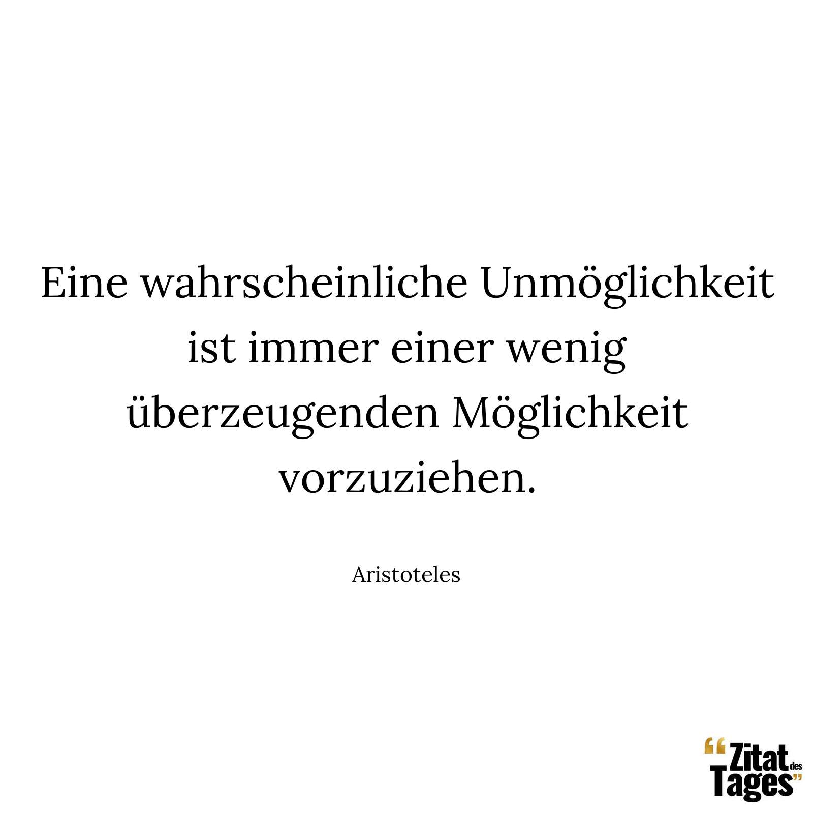 Eine wahrscheinliche Unmöglichkeit ist immer einer wenig überzeugenden Möglichkeit vorzuziehen. - Aristoteles